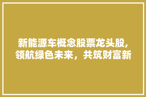 新能源车概念股票龙头股,领航绿色未来，共筑财富新篇章