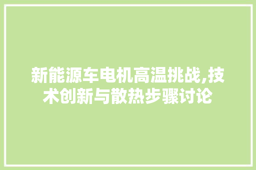 新能源车电机高温挑战,技术创新与散热步骤讨论