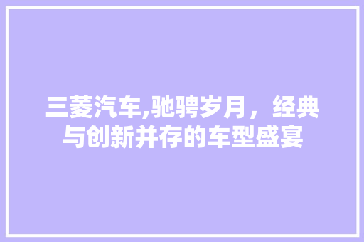 三菱汽车,驰骋岁月，经典与创新并存的车型盛宴
