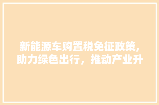 新能源车购置税免征政策,助力绿色出行，推动产业升级