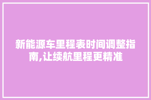 新能源车里程表时间调整指南,让续航里程更精准