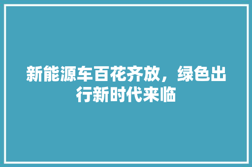 新能源车百花齐放，绿色出行新时代来临 混合动力车