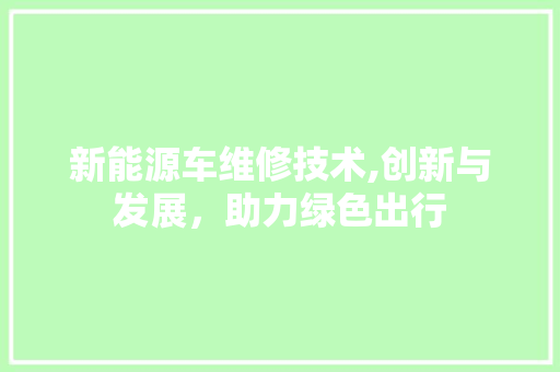 新能源车维修技术,创新与发展，助力绿色出行