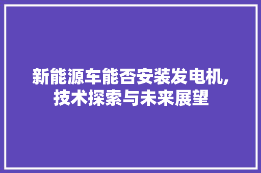 新能源车能否安装发电机,技术探索与未来展望