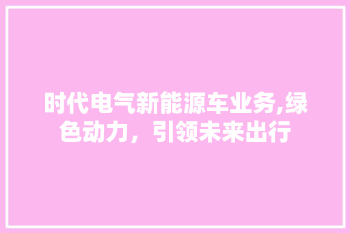 时代电气新能源车业务,绿色动力，引领未来出行
