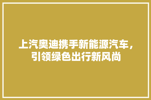 上汽奥迪携手新能源汽车，引领绿色出行新风尚