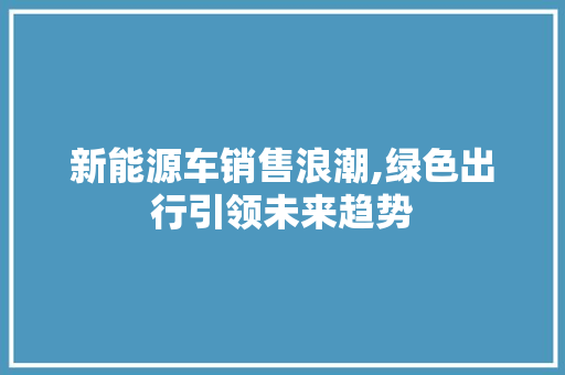 新能源车销售浪潮,绿色出行引领未来趋势