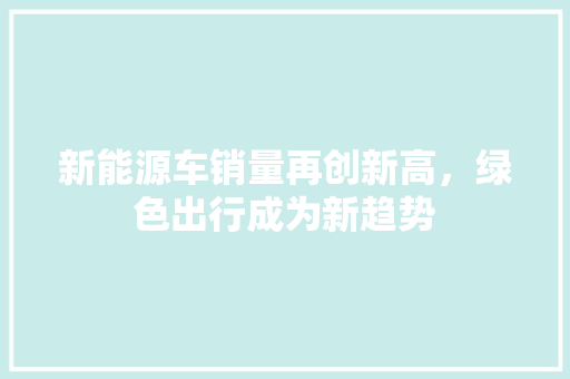 新能源车销量再创新高，绿色出行成为新趋势