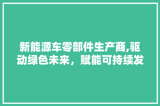 新能源车零部件生产商,驱动绿色未来，赋能可持续发展 车联网技术