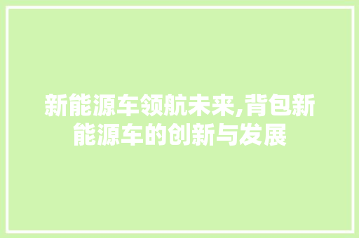 新能源车领航未来,背包新能源车的创新与发展