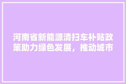 河南省新能源清扫车补贴政策助力绿色发展，推动城市清洁能源转型