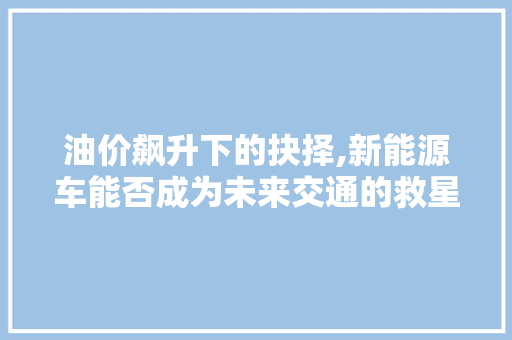 油价飙升下的抉择,新能源车能否成为未来交通的救星