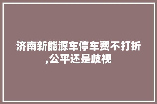 济南新能源车停车费不打折,公平还是歧视