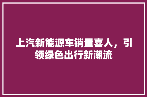 上汽新能源车销量喜人，引领绿色出行新潮流