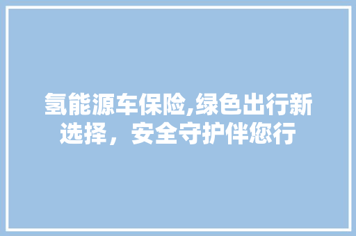 氢能源车保险,绿色出行新选择，安全守护伴您行