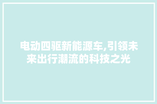 电动四驱新能源车,引领未来出行潮流的科技之光