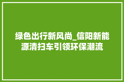绿色出行新风尚_信阳新能源清扫车引领环保潮流