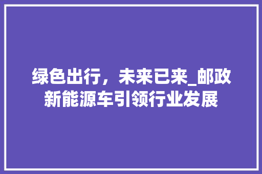 绿色出行，未来已来_邮政新能源车引领行业发展