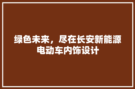 绿色未来，尽在长安新能源电动车内饰设计