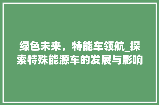 绿色未来，特能车领航_探索特殊能源车的发展与影响