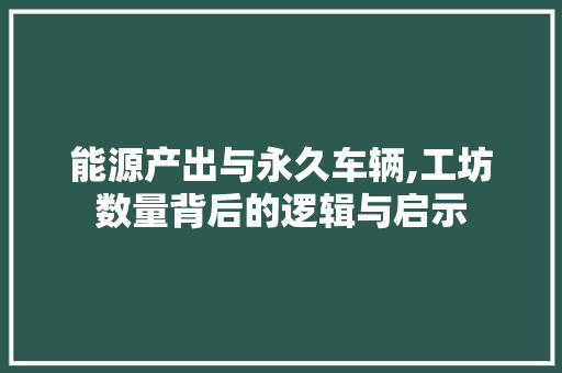 能源产出与永久车辆,工坊数量背后的逻辑与启示