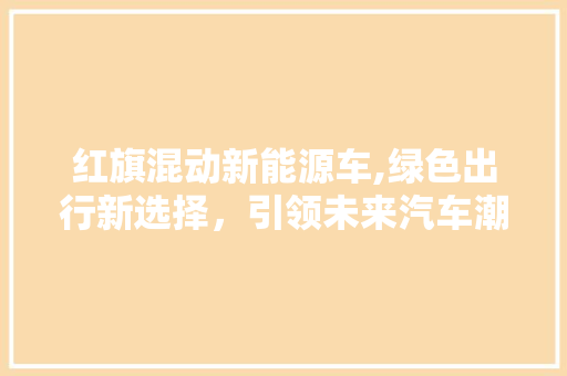 红旗混动新能源车,绿色出行新选择，引领未来汽车潮流