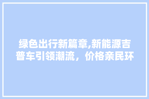 绿色出行新篇章,新能源吉普车引领潮流，价格亲民环保双赢