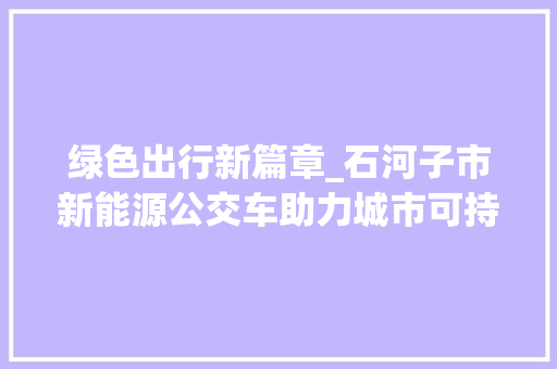 绿色出行新篇章_石河子市新能源公交车助力城市可持续发展
