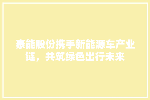 豪能股份携手新能源车产业链，共筑绿色出行未来