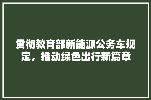 贯彻教育部新能源公务车规定，推动绿色出行新篇章