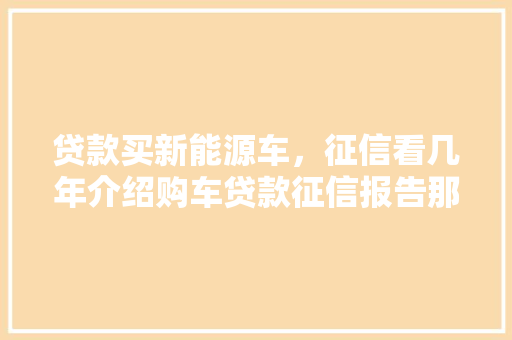 贷款买新能源车，征信看几年介绍购车贷款征信报告那些事儿