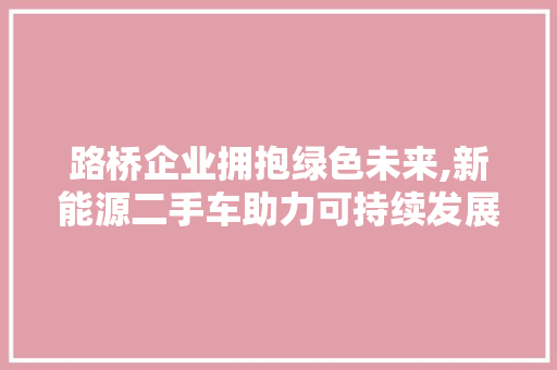 路桥企业拥抱绿色未来,新能源二手车助力可持续发展