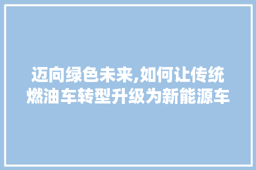 迈向绿色未来,如何让传统燃油车转型升级为新能源车