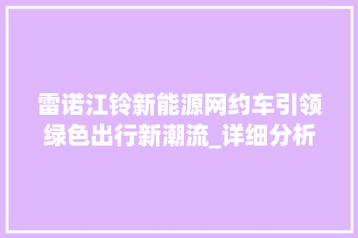 雷诺江铃新能源网约车引领绿色出行新潮流_详细分析其报价与优势