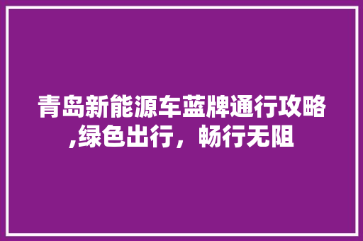 青岛新能源车蓝牌通行攻略,绿色出行，畅行无阻