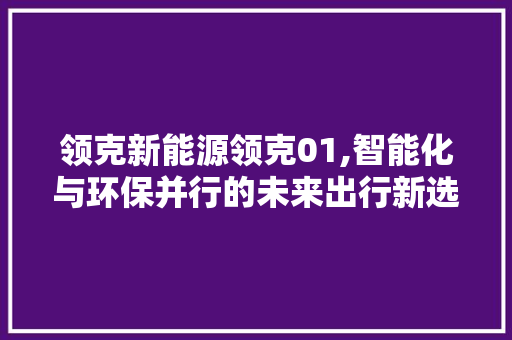 领克新能源领克01,智能化与环保并行的未来出行新选择