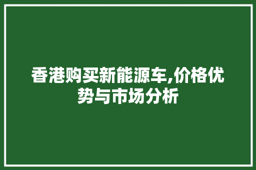 香港购买新能源车,价格优势与市场分析