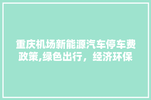 重庆机场新能源汽车停车费政策,绿色出行，经济环保双赢