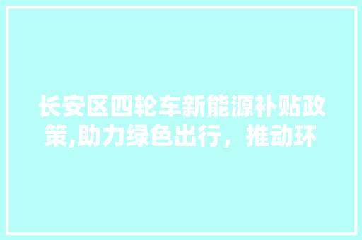 长安区四轮车新能源补贴政策,助力绿色出行，推动环保产业升级