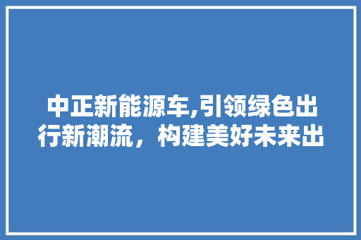 中正新能源车,引领绿色出行新潮流，构建美好未来出行图景
