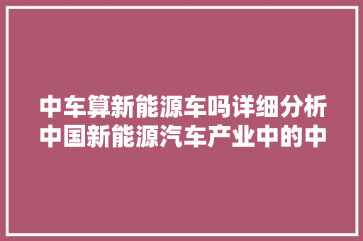 中车算新能源车吗详细分析中国新能源汽车产业中的中车力量 汽车配件