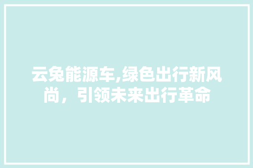云兔能源车,绿色出行新风尚，引领未来出行革命