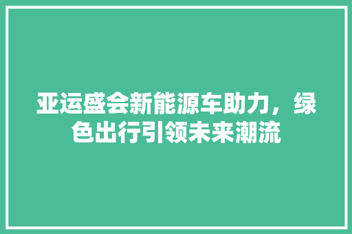 亚运盛会新能源车助力，绿色出行引领未来潮流