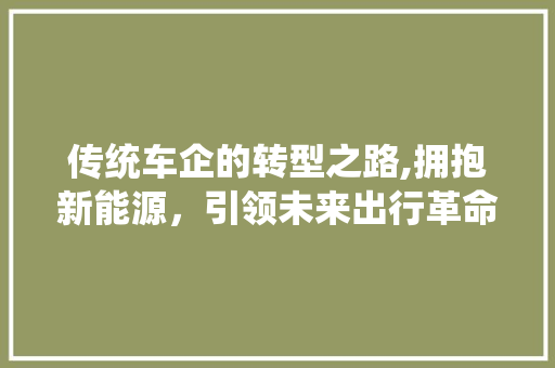传统车企的转型之路,拥抱新能源，引领未来出行革命