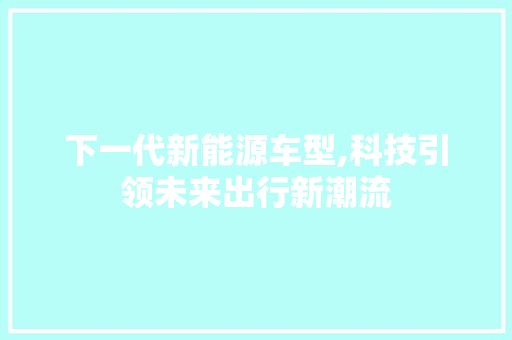 下一代新能源车型,科技引领未来出行新潮流
