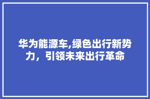 华为能源车,绿色出行新势力，引领未来出行革命