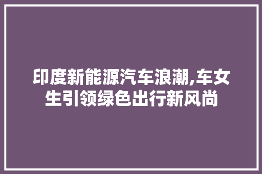 印度新能源汽车浪潮,车女生引领绿色出行新风尚