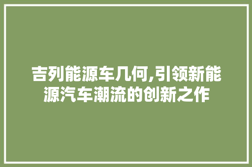 吉列能源车几何,引领新能源汽车潮流的创新之作