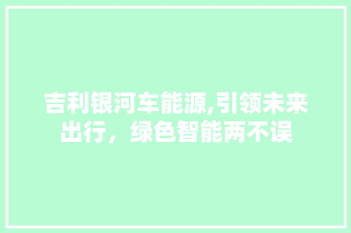 吉利银河车能源,引领未来出行，绿色智能两不误