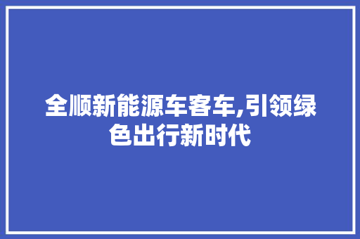 全顺新能源车客车,引领绿色出行新时代 车型评测